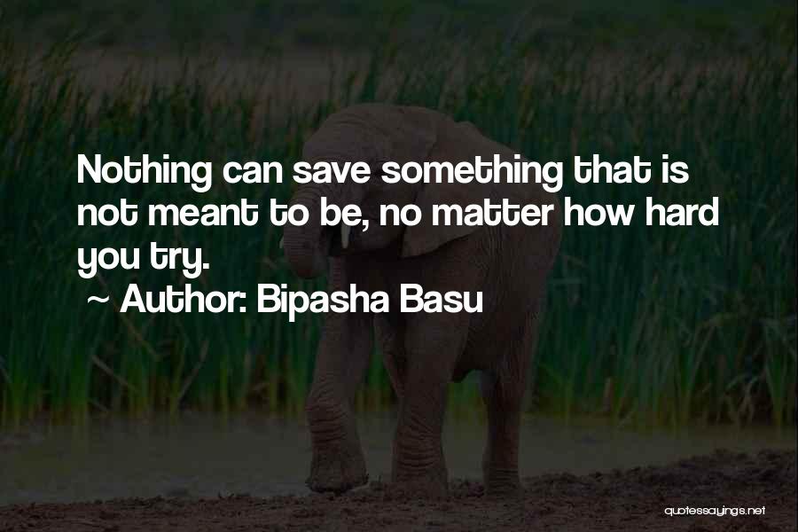 Bipasha Basu Quotes: Nothing Can Save Something That Is Not Meant To Be, No Matter How Hard You Try.