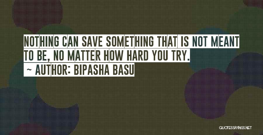 Bipasha Basu Quotes: Nothing Can Save Something That Is Not Meant To Be, No Matter How Hard You Try.