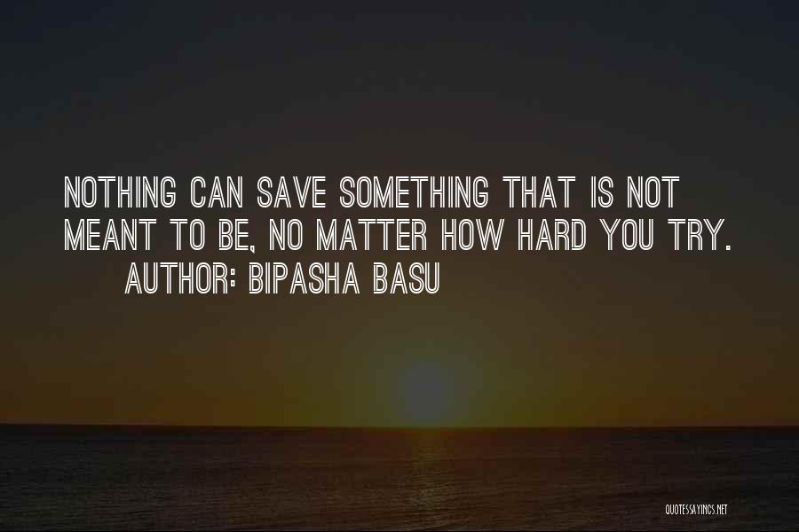 Bipasha Basu Quotes: Nothing Can Save Something That Is Not Meant To Be, No Matter How Hard You Try.