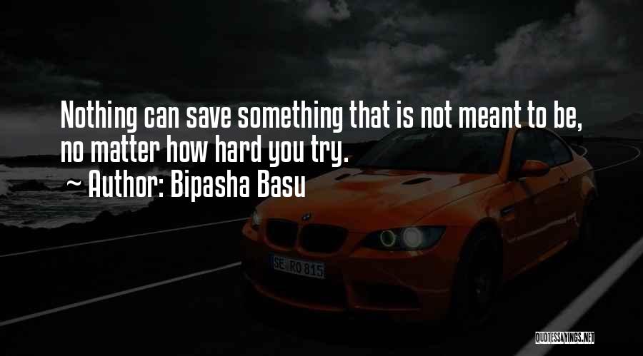 Bipasha Basu Quotes: Nothing Can Save Something That Is Not Meant To Be, No Matter How Hard You Try.