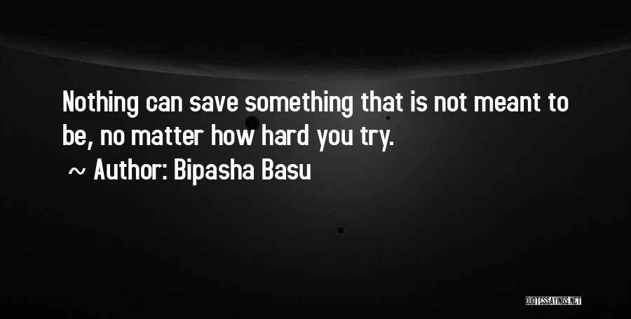 Bipasha Basu Quotes: Nothing Can Save Something That Is Not Meant To Be, No Matter How Hard You Try.