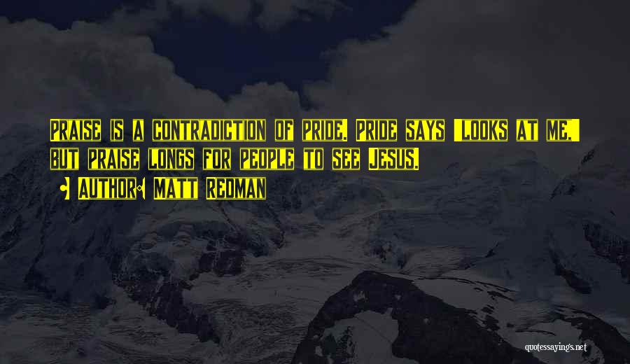 Matt Redman Quotes: Praise Is A Contradiction Of Pride. Pride Says 'looks At Me,' But Praise Longs For People To See Jesus.