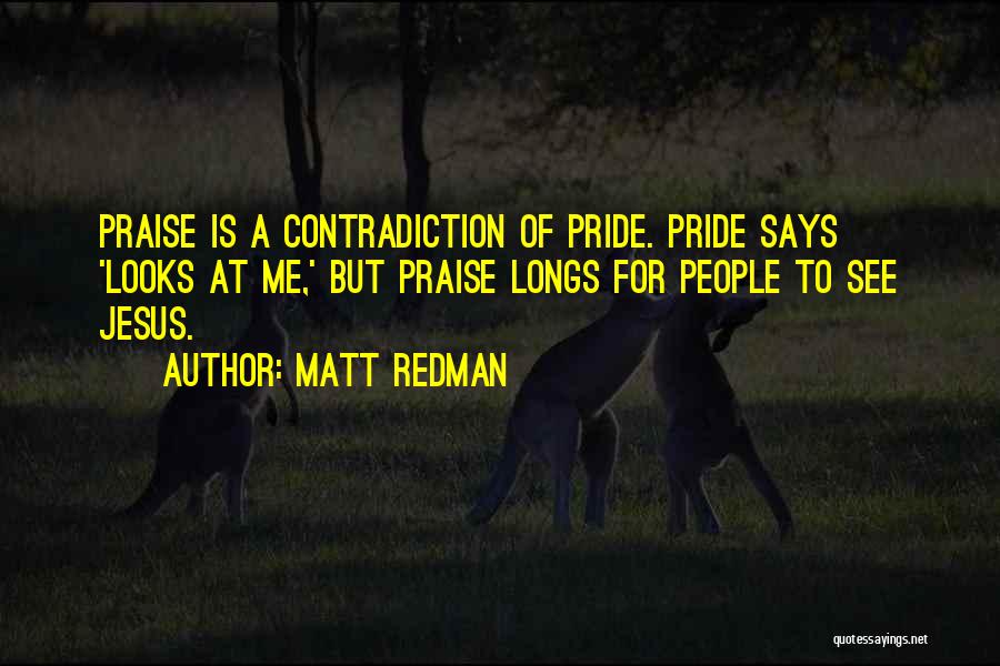 Matt Redman Quotes: Praise Is A Contradiction Of Pride. Pride Says 'looks At Me,' But Praise Longs For People To See Jesus.