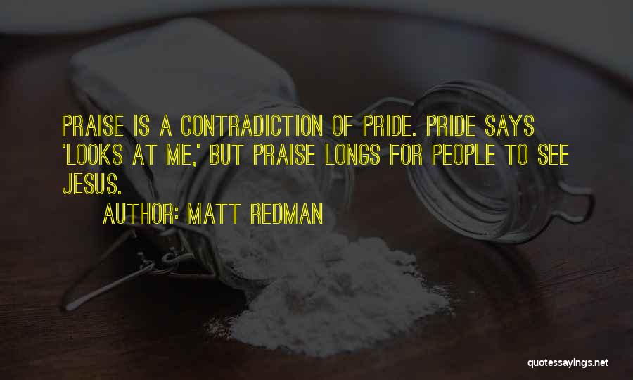 Matt Redman Quotes: Praise Is A Contradiction Of Pride. Pride Says 'looks At Me,' But Praise Longs For People To See Jesus.