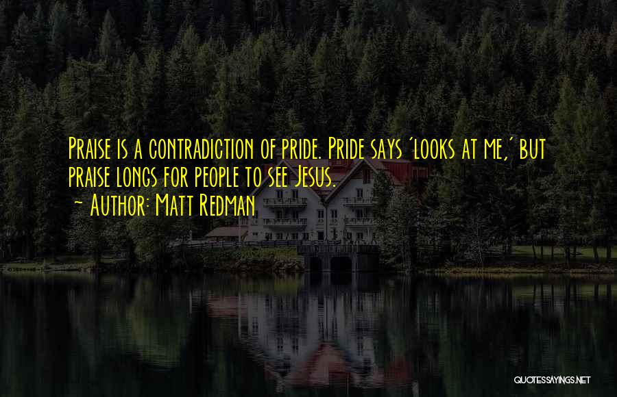 Matt Redman Quotes: Praise Is A Contradiction Of Pride. Pride Says 'looks At Me,' But Praise Longs For People To See Jesus.