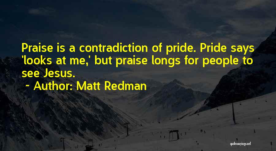 Matt Redman Quotes: Praise Is A Contradiction Of Pride. Pride Says 'looks At Me,' But Praise Longs For People To See Jesus.