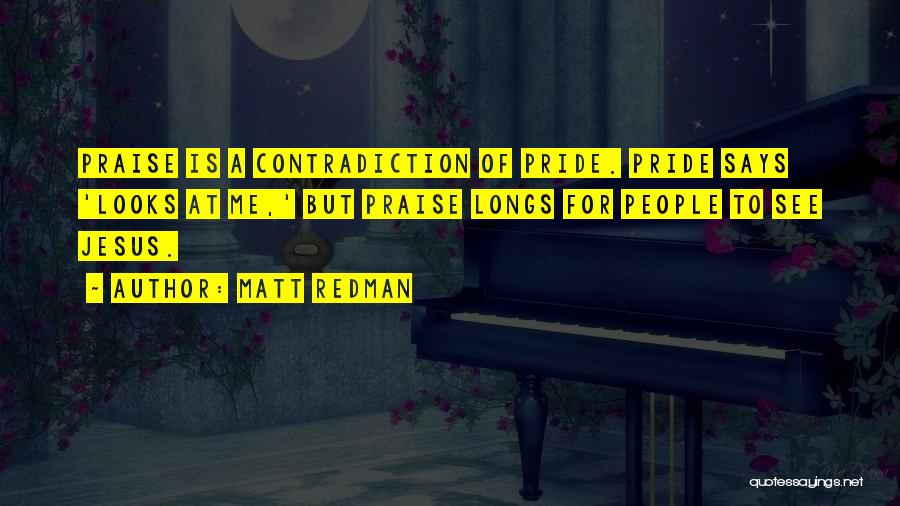 Matt Redman Quotes: Praise Is A Contradiction Of Pride. Pride Says 'looks At Me,' But Praise Longs For People To See Jesus.