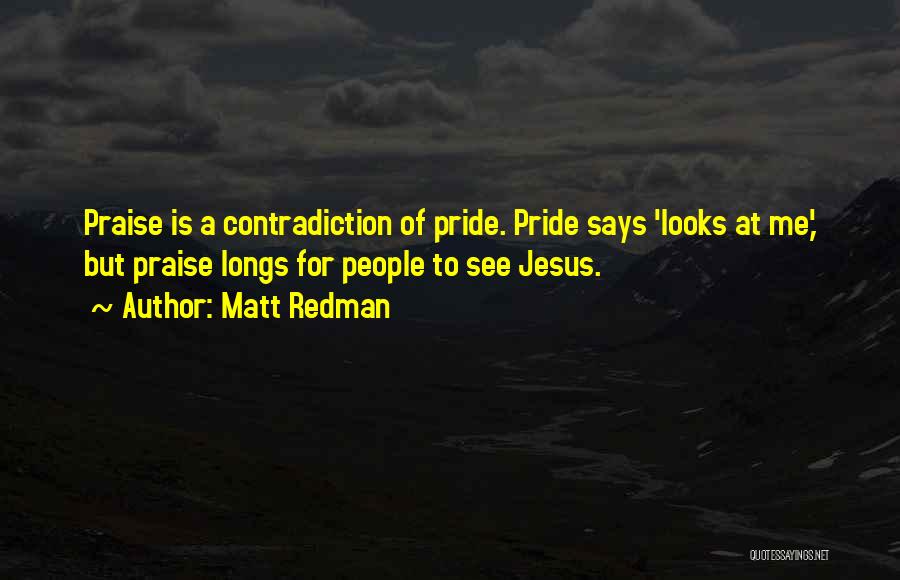 Matt Redman Quotes: Praise Is A Contradiction Of Pride. Pride Says 'looks At Me,' But Praise Longs For People To See Jesus.