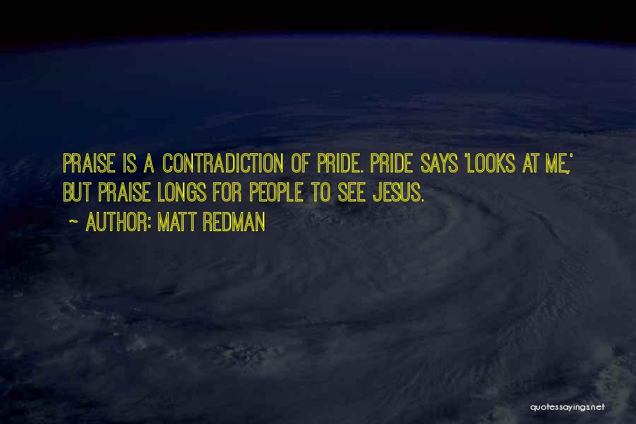 Matt Redman Quotes: Praise Is A Contradiction Of Pride. Pride Says 'looks At Me,' But Praise Longs For People To See Jesus.