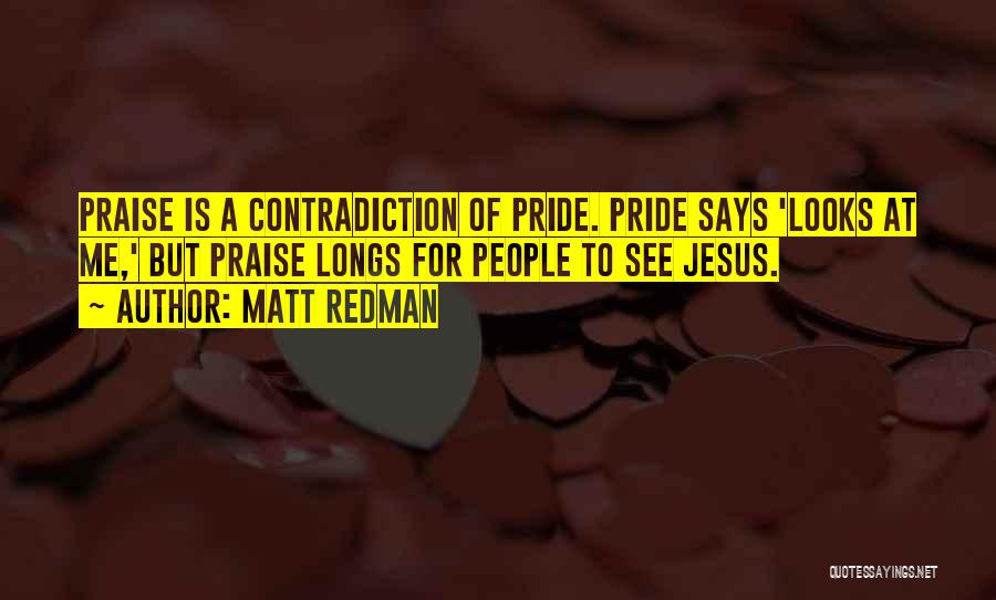 Matt Redman Quotes: Praise Is A Contradiction Of Pride. Pride Says 'looks At Me,' But Praise Longs For People To See Jesus.