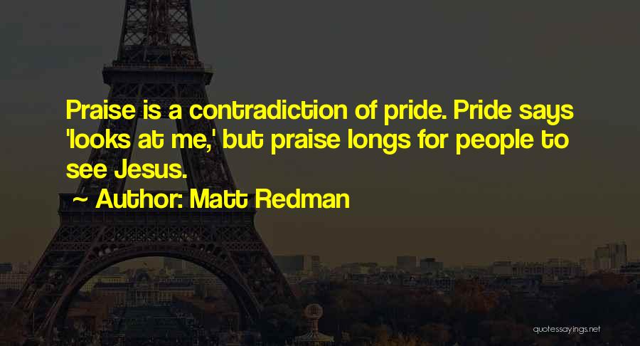 Matt Redman Quotes: Praise Is A Contradiction Of Pride. Pride Says 'looks At Me,' But Praise Longs For People To See Jesus.