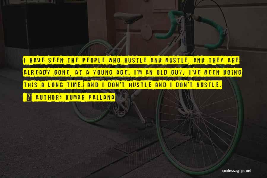 Kumar Pallana Quotes: I Have Seen The People Who Hustle And Bustle, And They Are Already Gone, At A Young Age. I'm An