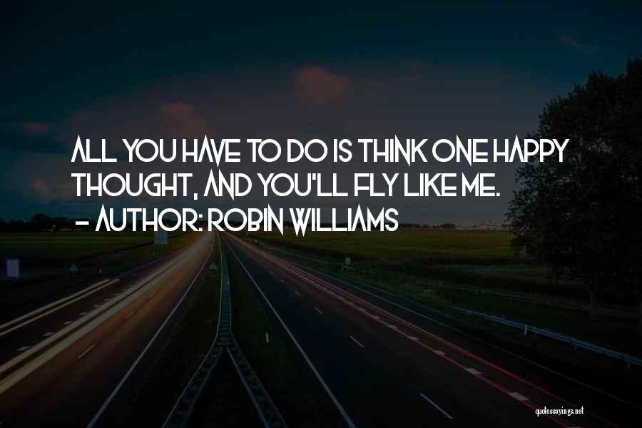 Robin Williams Quotes: All You Have To Do Is Think One Happy Thought, And You'll Fly Like Me.