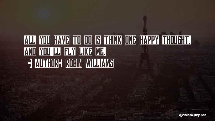 Robin Williams Quotes: All You Have To Do Is Think One Happy Thought, And You'll Fly Like Me.