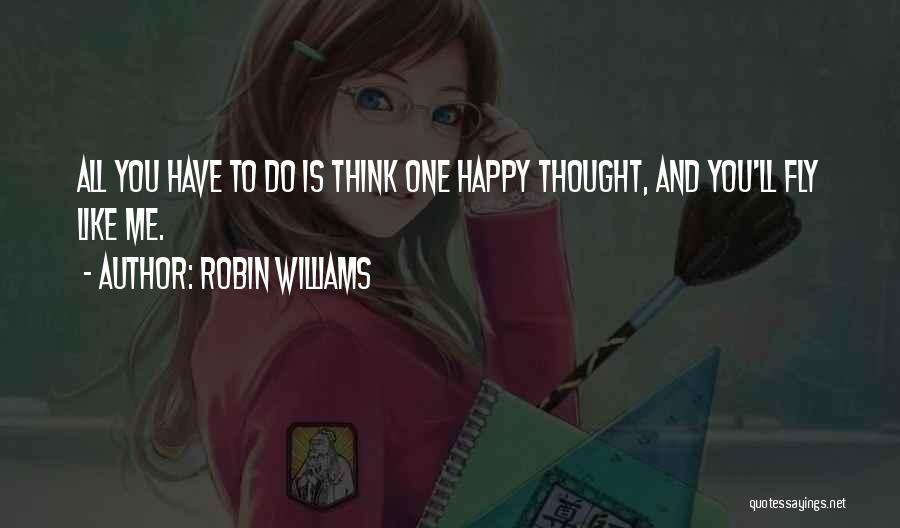 Robin Williams Quotes: All You Have To Do Is Think One Happy Thought, And You'll Fly Like Me.