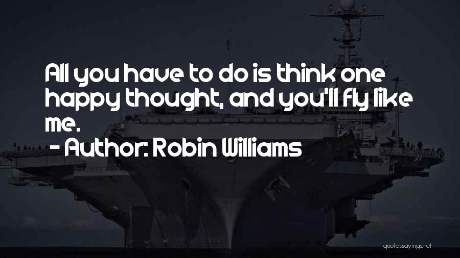 Robin Williams Quotes: All You Have To Do Is Think One Happy Thought, And You'll Fly Like Me.