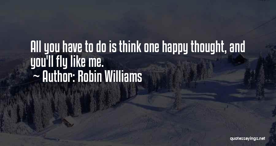 Robin Williams Quotes: All You Have To Do Is Think One Happy Thought, And You'll Fly Like Me.