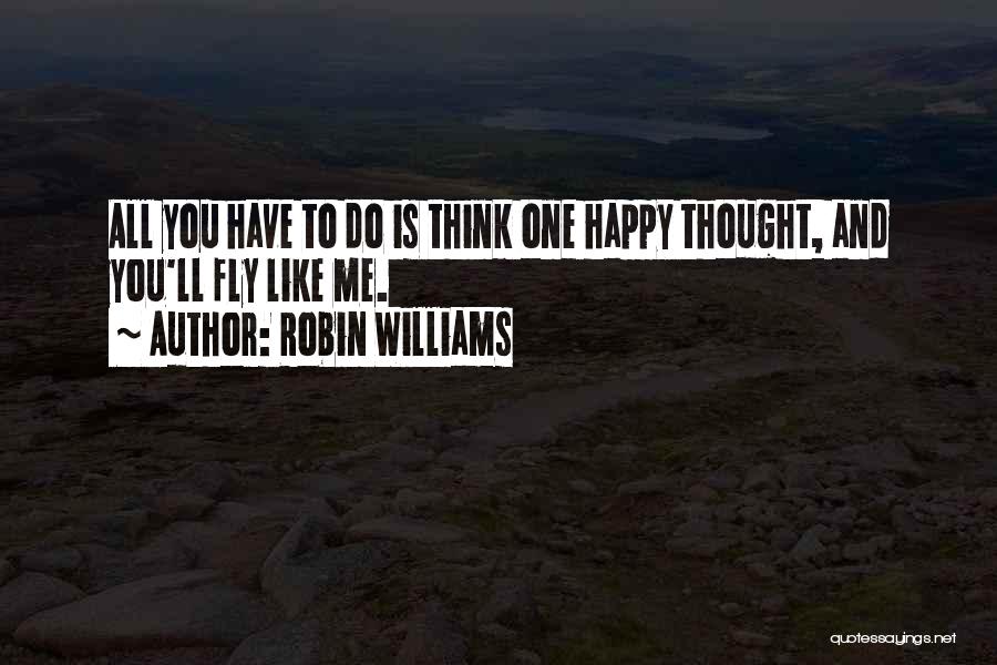 Robin Williams Quotes: All You Have To Do Is Think One Happy Thought, And You'll Fly Like Me.