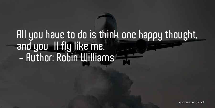 Robin Williams Quotes: All You Have To Do Is Think One Happy Thought, And You'll Fly Like Me.