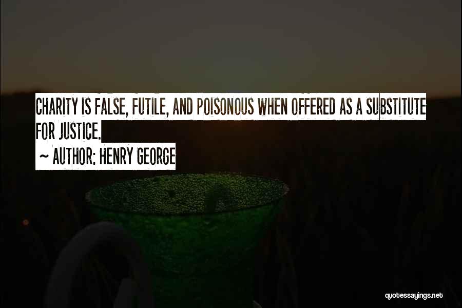 Henry George Quotes: Charity Is False, Futile, And Poisonous When Offered As A Substitute For Justice.