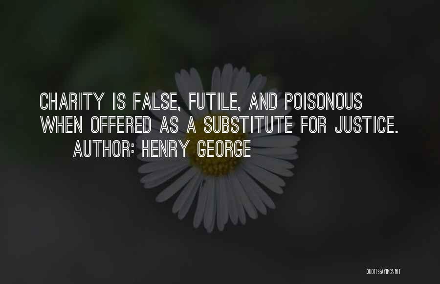 Henry George Quotes: Charity Is False, Futile, And Poisonous When Offered As A Substitute For Justice.
