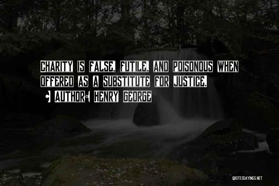 Henry George Quotes: Charity Is False, Futile, And Poisonous When Offered As A Substitute For Justice.
