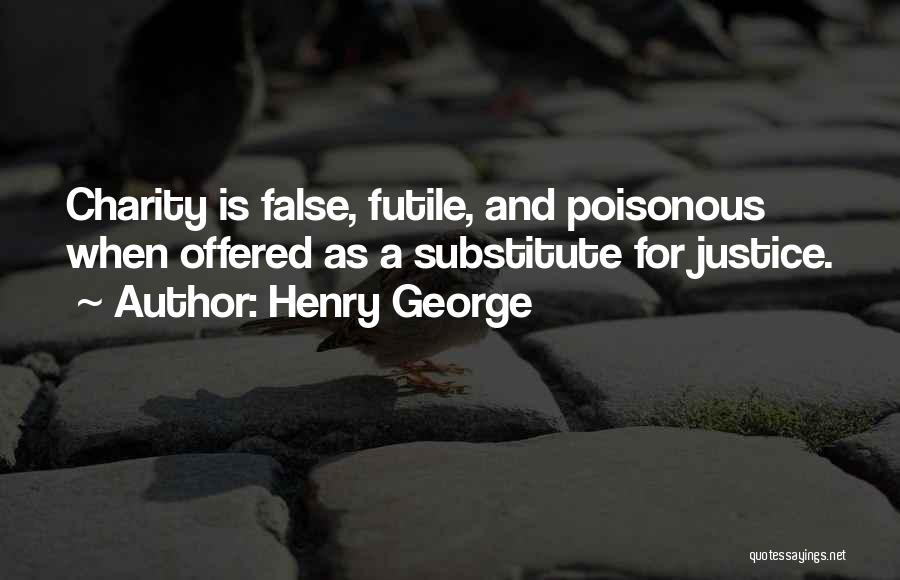 Henry George Quotes: Charity Is False, Futile, And Poisonous When Offered As A Substitute For Justice.