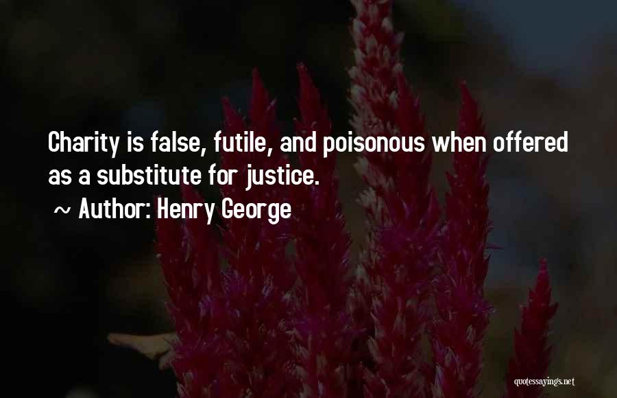 Henry George Quotes: Charity Is False, Futile, And Poisonous When Offered As A Substitute For Justice.