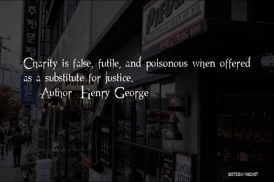 Henry George Quotes: Charity Is False, Futile, And Poisonous When Offered As A Substitute For Justice.