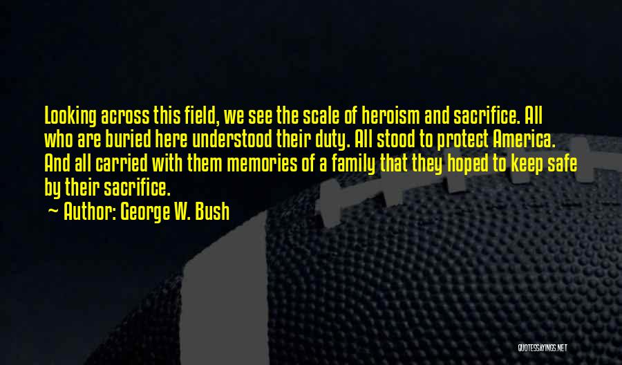 George W. Bush Quotes: Looking Across This Field, We See The Scale Of Heroism And Sacrifice. All Who Are Buried Here Understood Their Duty.