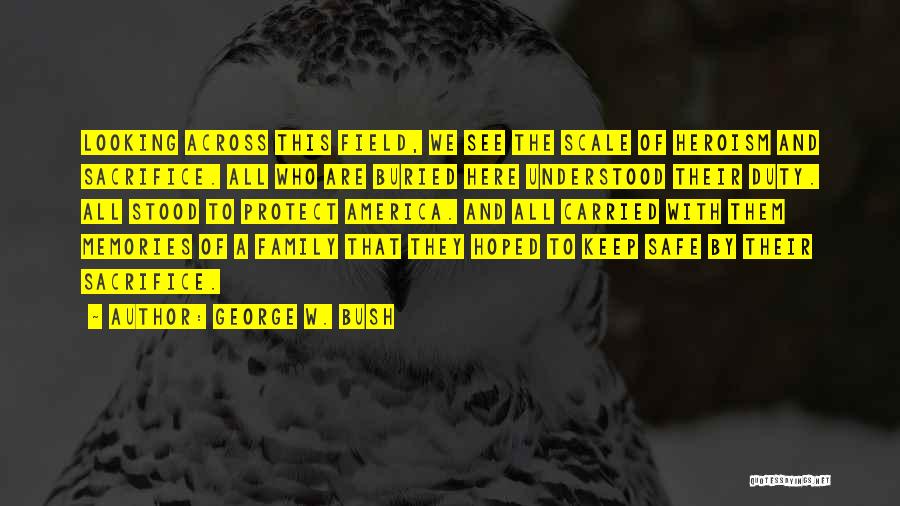 George W. Bush Quotes: Looking Across This Field, We See The Scale Of Heroism And Sacrifice. All Who Are Buried Here Understood Their Duty.