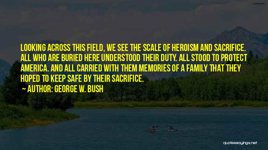 George W. Bush Quotes: Looking Across This Field, We See The Scale Of Heroism And Sacrifice. All Who Are Buried Here Understood Their Duty.