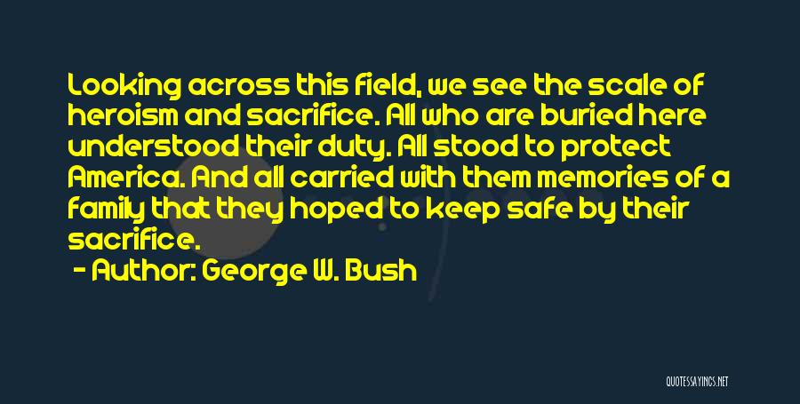 George W. Bush Quotes: Looking Across This Field, We See The Scale Of Heroism And Sacrifice. All Who Are Buried Here Understood Their Duty.