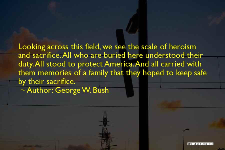 George W. Bush Quotes: Looking Across This Field, We See The Scale Of Heroism And Sacrifice. All Who Are Buried Here Understood Their Duty.