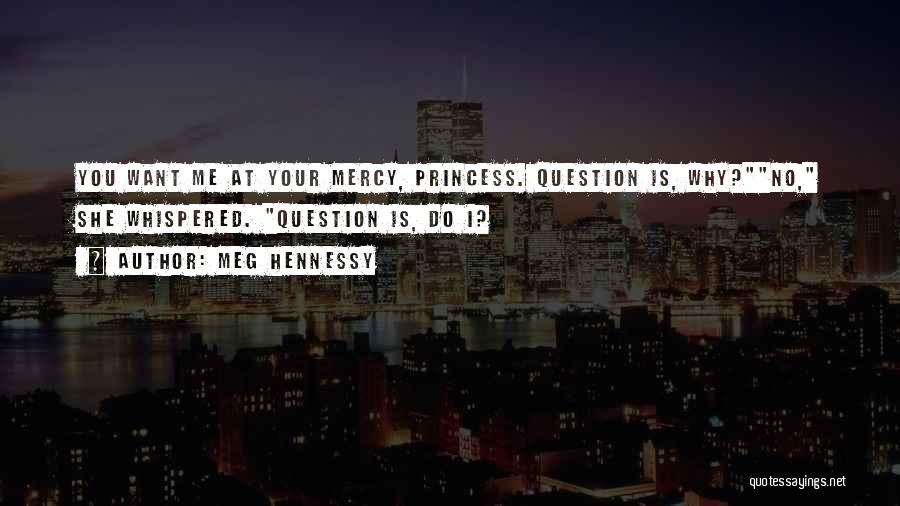 Meg Hennessy Quotes: You Want Me At Your Mercy, Princess. Question Is, Why?no, She Whispered. Question Is, Do I?