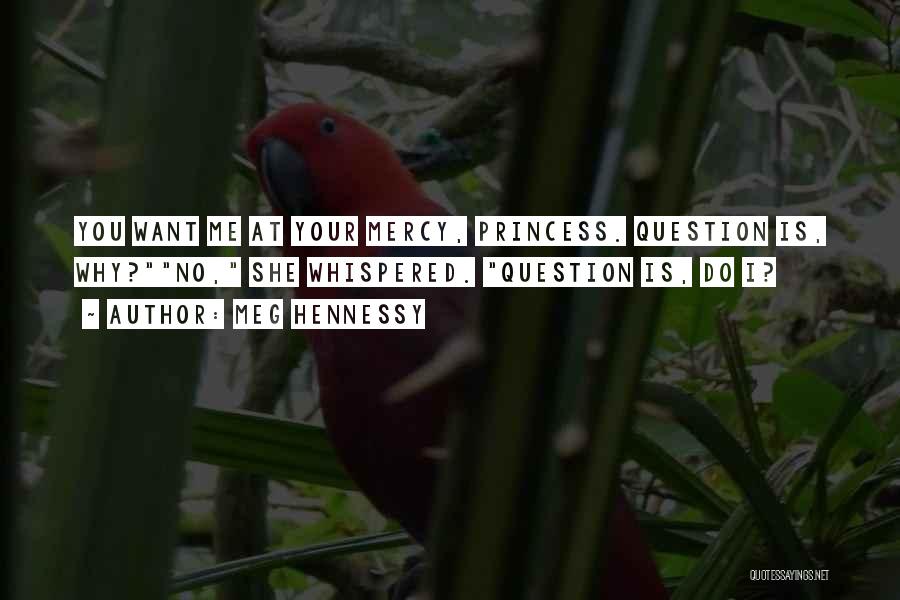 Meg Hennessy Quotes: You Want Me At Your Mercy, Princess. Question Is, Why?no, She Whispered. Question Is, Do I?