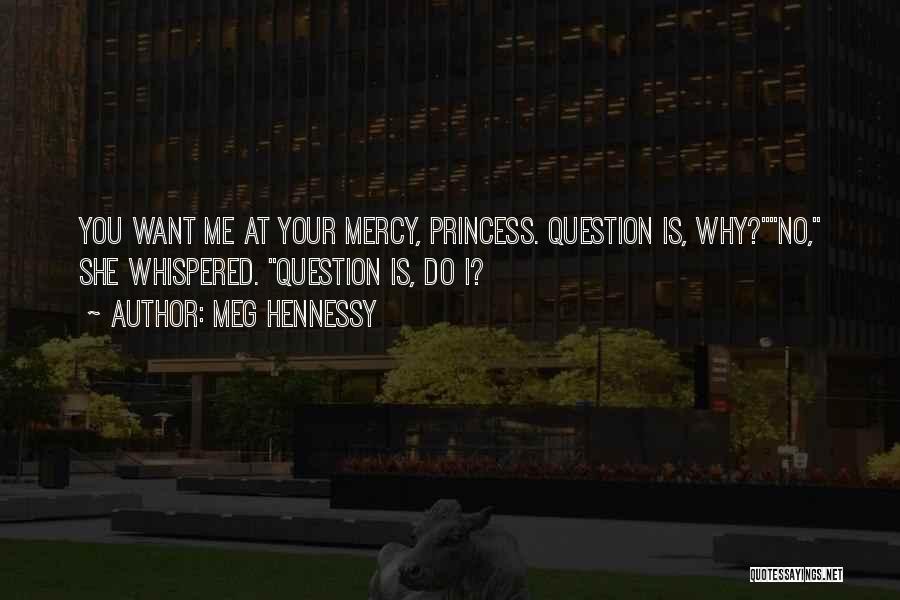 Meg Hennessy Quotes: You Want Me At Your Mercy, Princess. Question Is, Why?no, She Whispered. Question Is, Do I?