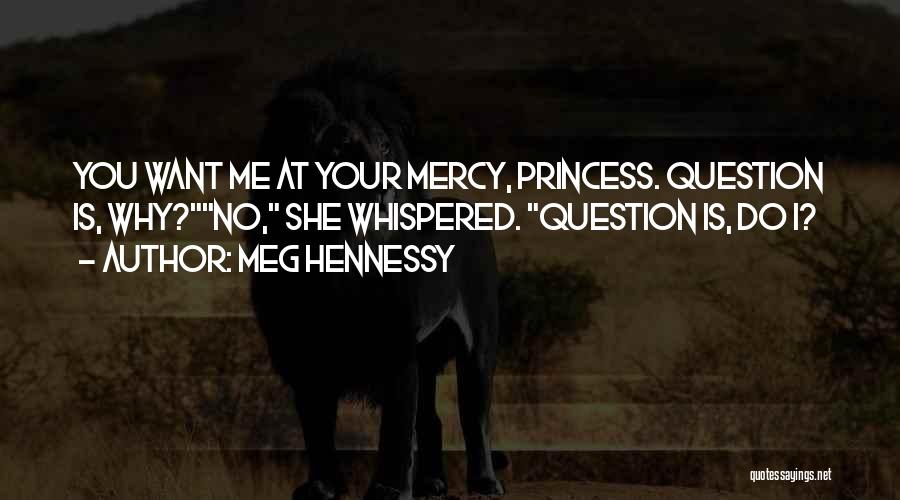 Meg Hennessy Quotes: You Want Me At Your Mercy, Princess. Question Is, Why?no, She Whispered. Question Is, Do I?