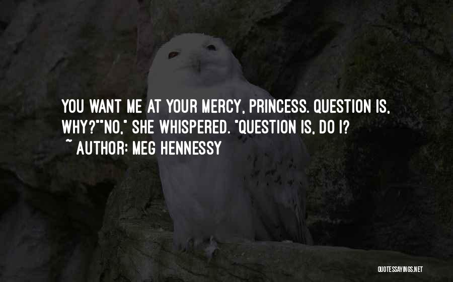 Meg Hennessy Quotes: You Want Me At Your Mercy, Princess. Question Is, Why?no, She Whispered. Question Is, Do I?