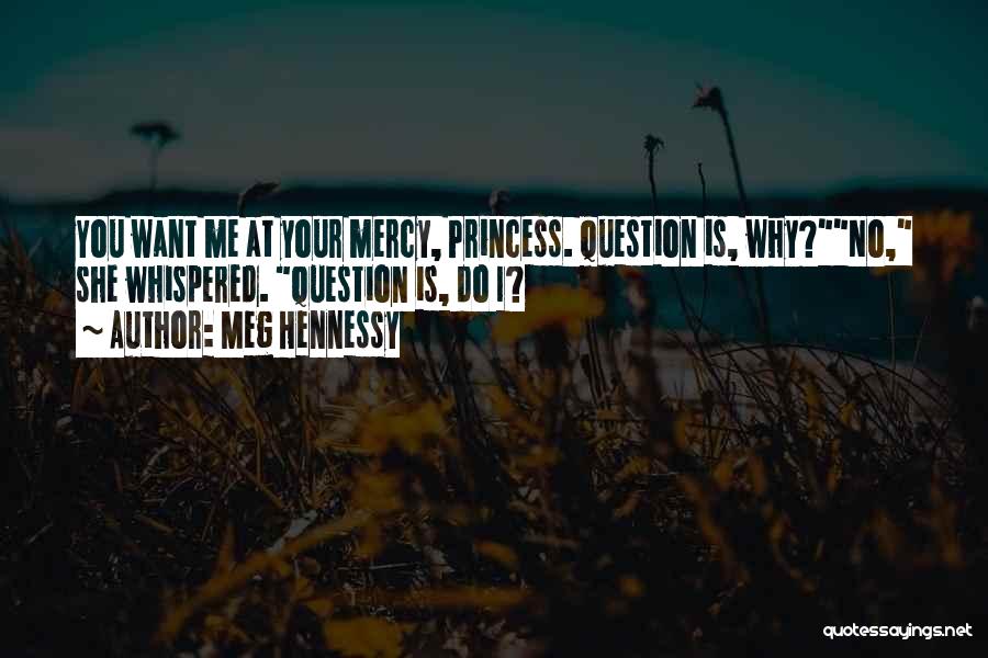 Meg Hennessy Quotes: You Want Me At Your Mercy, Princess. Question Is, Why?no, She Whispered. Question Is, Do I?