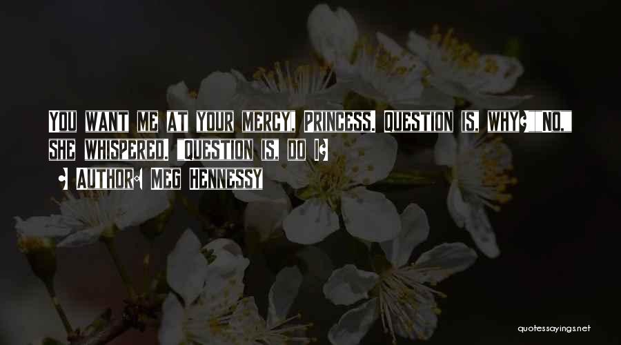 Meg Hennessy Quotes: You Want Me At Your Mercy, Princess. Question Is, Why?no, She Whispered. Question Is, Do I?