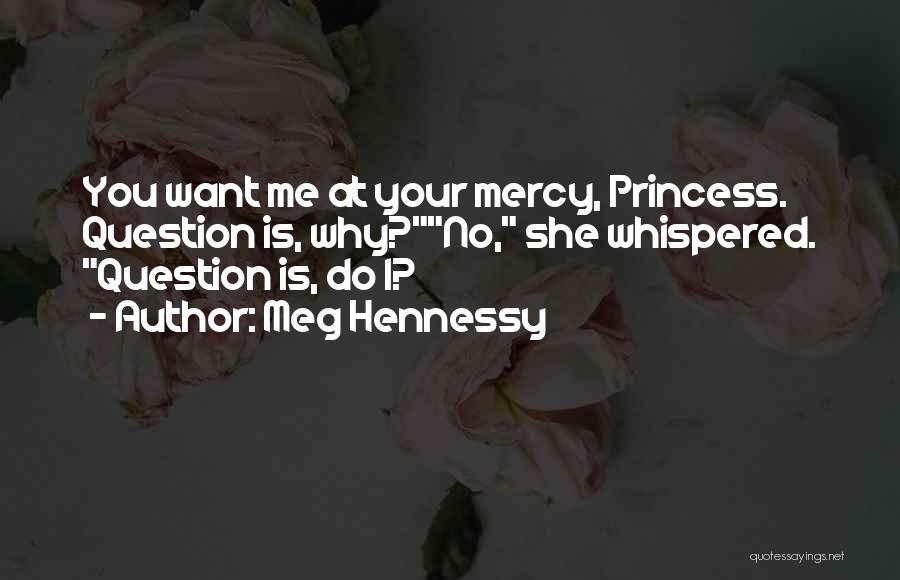 Meg Hennessy Quotes: You Want Me At Your Mercy, Princess. Question Is, Why?no, She Whispered. Question Is, Do I?