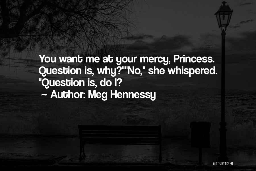 Meg Hennessy Quotes: You Want Me At Your Mercy, Princess. Question Is, Why?no, She Whispered. Question Is, Do I?