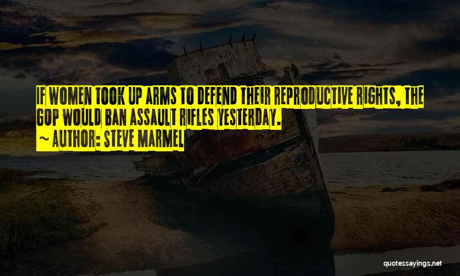Steve Marmel Quotes: If Women Took Up Arms To Defend Their Reproductive Rights, The Gop Would Ban Assault Rifles Yesterday.