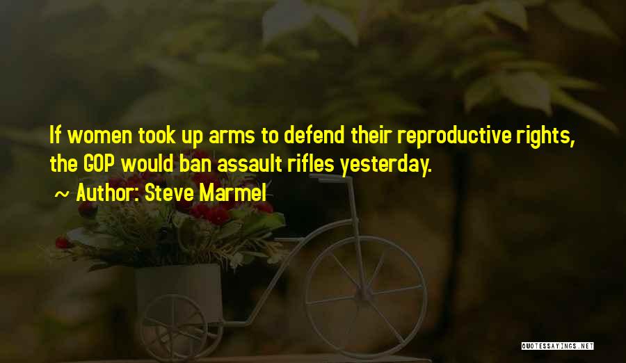 Steve Marmel Quotes: If Women Took Up Arms To Defend Their Reproductive Rights, The Gop Would Ban Assault Rifles Yesterday.