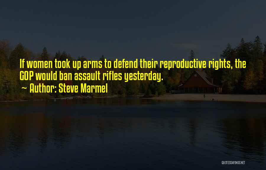 Steve Marmel Quotes: If Women Took Up Arms To Defend Their Reproductive Rights, The Gop Would Ban Assault Rifles Yesterday.