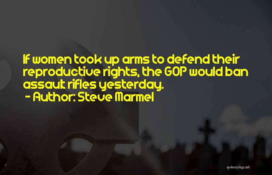 Steve Marmel Quotes: If Women Took Up Arms To Defend Their Reproductive Rights, The Gop Would Ban Assault Rifles Yesterday.