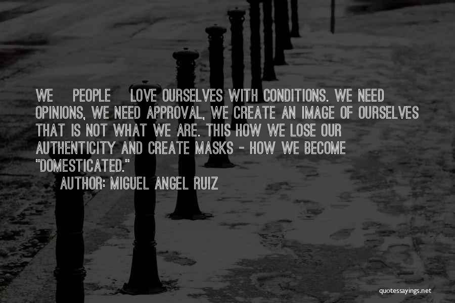 Miguel Angel Ruiz Quotes: We [people] Love Ourselves With Conditions. We Need Opinions, We Need Approval, We Create An Image Of Ourselves That Is