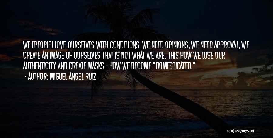 Miguel Angel Ruiz Quotes: We [people] Love Ourselves With Conditions. We Need Opinions, We Need Approval, We Create An Image Of Ourselves That Is