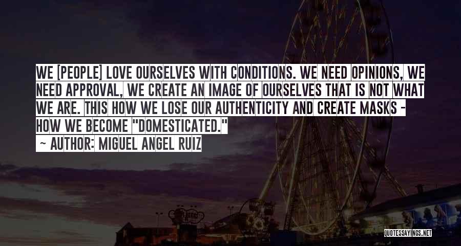 Miguel Angel Ruiz Quotes: We [people] Love Ourselves With Conditions. We Need Opinions, We Need Approval, We Create An Image Of Ourselves That Is